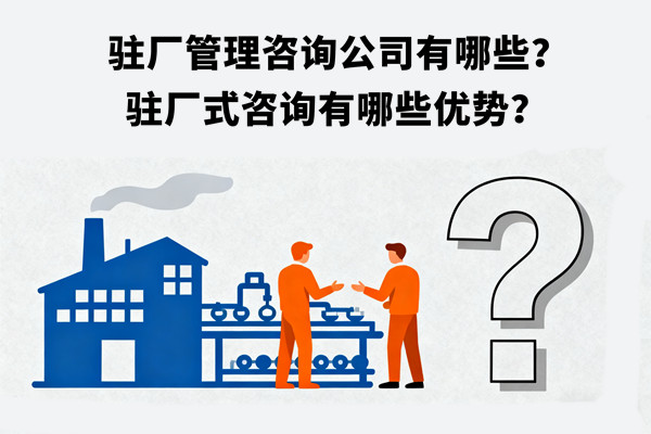 駐廠管理咨詢公司有哪些？駐廠式咨詢有哪些優(yōu)勢？