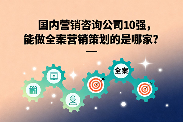 國內(nèi)營銷咨詢公司10強，能做全案營銷策劃的是哪家？