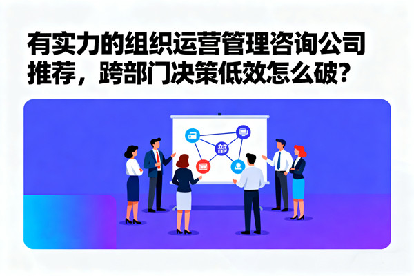 有實力的組織運營管理咨詢公司推薦，跨部門決策低效怎么破？